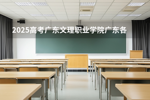 2025高考广东文理职业学院广东各专业招生人数（2026参考）