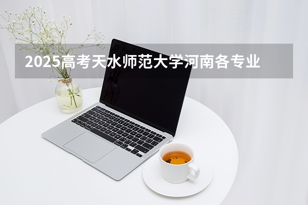 2025高考天水师范大学河南各专业招生人数（2026参考）