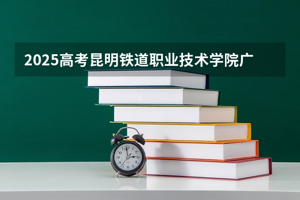 2025高考昆明铁道职业技术学院广东各专业招生人数（2026参考）