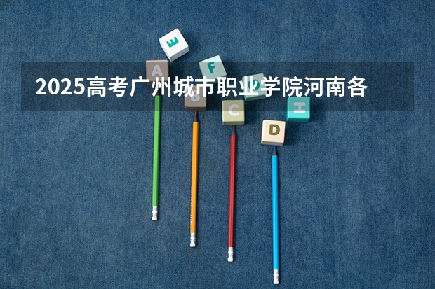 2025高考广州城市职业学院河南各专业招生人数（2026参考）