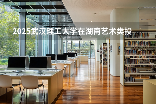 2025武汉理工大学在湖南艺术类投档分数线（2026年参考）