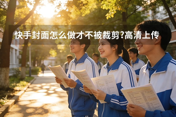 快手封面怎么做才不被裁剪?高清上传设置指南