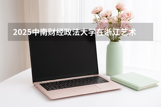 2025中南财经政法大学在浙江艺术类投档分数线（2026年参考）