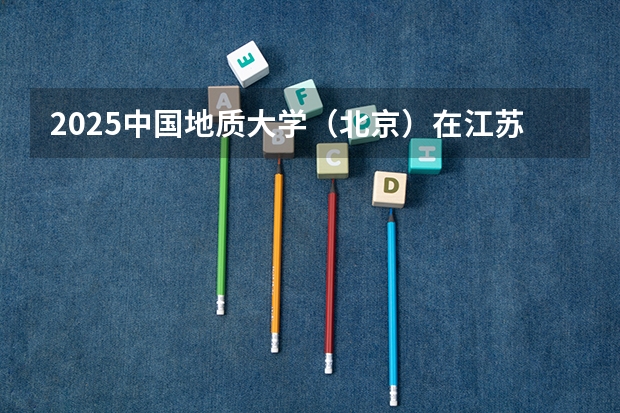 2025中国地质大学（北京）在江苏艺术类投档分数线（2026年参考）