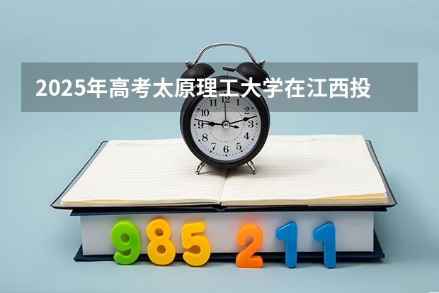 2025年高考太原理工大学在江西投档分数线（2026参考）