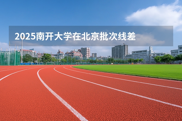 2025南开大学在北京批次线差