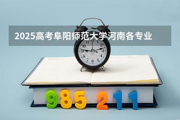 2025高考阜阳师范大学河南各专业招生人数（2026参考）
