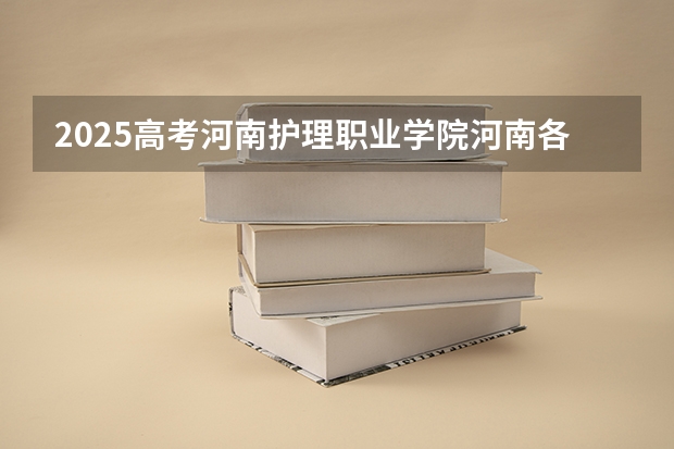 2025高考河南护理职业学院河南各专业招生人数（2026参考）