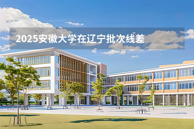 2025安徽大学在辽宁批次线差