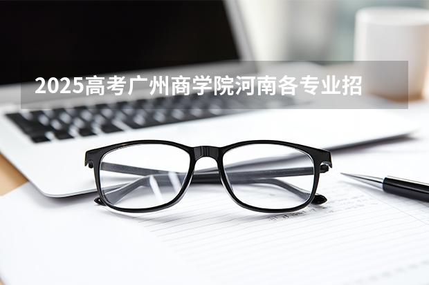 2025高考广州商学院河南各专业招生人数（2026参考）