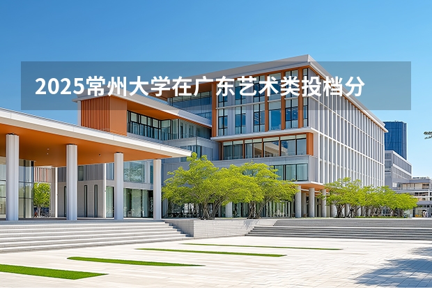 2025常州大学在广东艺术类投档分数线（2026年参考）