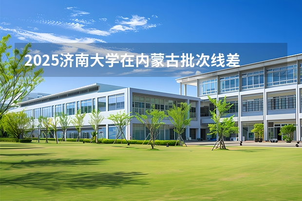 2025济南大学在内蒙古批次线差