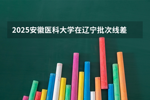 2025安徽医科大学在辽宁批次线差