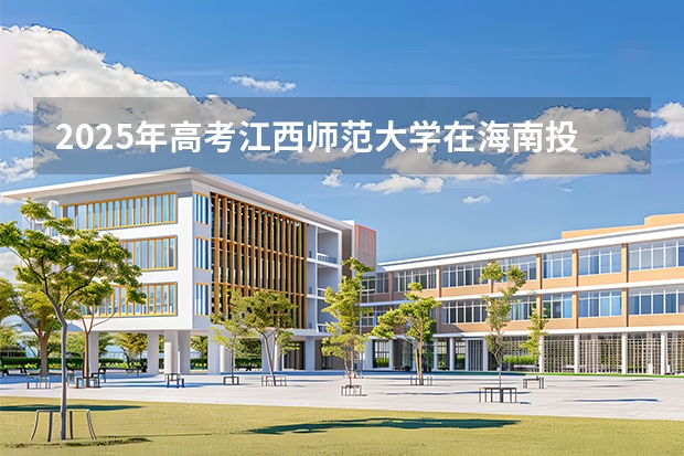 2025年高考江西师范大学在海南投档分数线（2026参考）