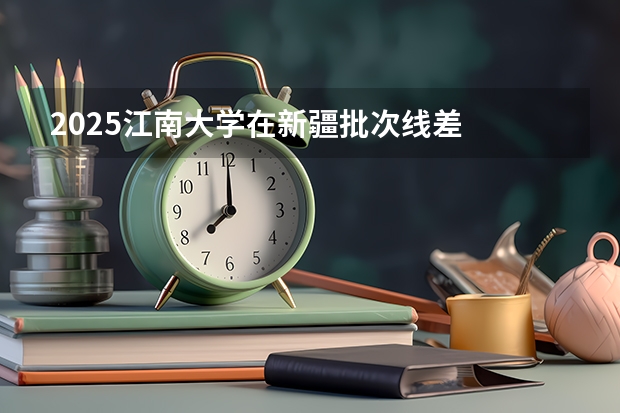 2025江南大学在新疆批次线差