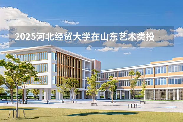 2025河北经贸大学在山东艺术类投档分数线（2026年参考）