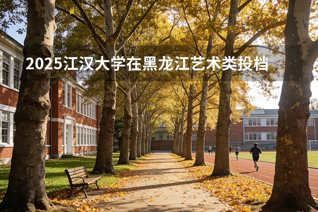 2025江汉大学在黑龙江艺术类投档分数线（2026年参考）
