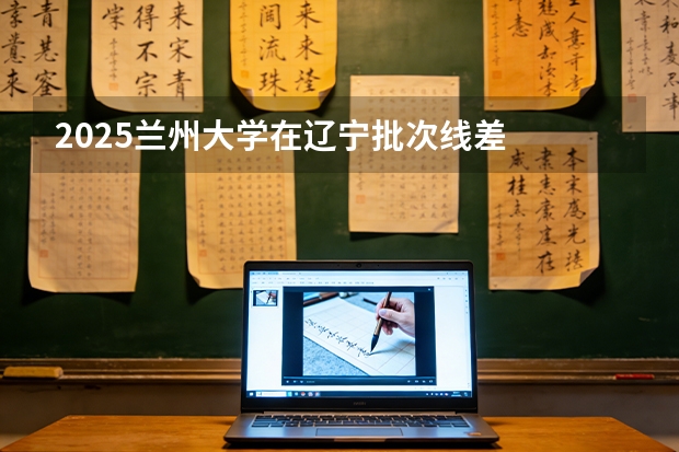 2025兰州大学在辽宁批次线差
