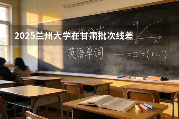 2025兰州大学在甘肃批次线差