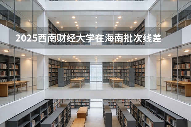 2025西南财经大学在海南批次线差