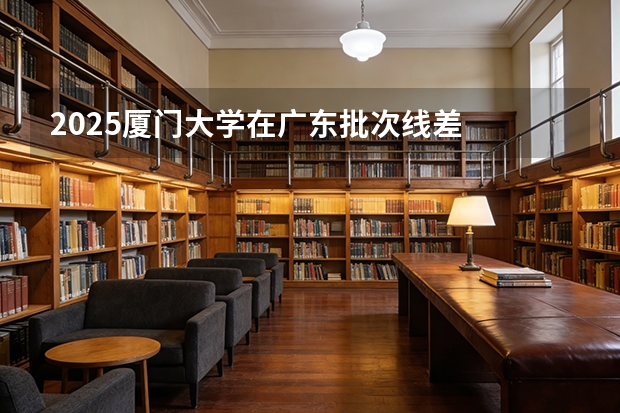 2025厦门大学在广东批次线差