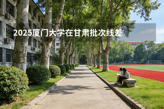 2025厦门大学在甘肃批次线差