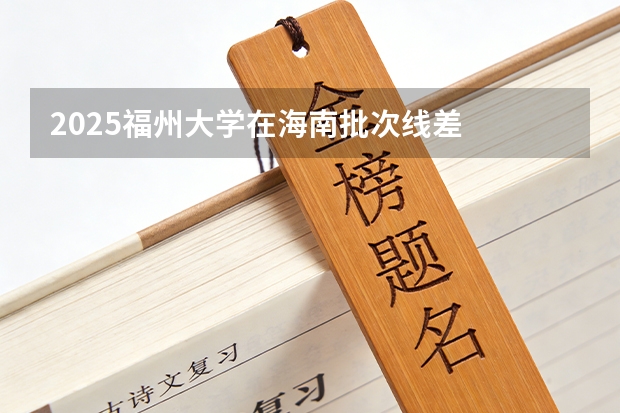 2025福州大学在海南批次线差