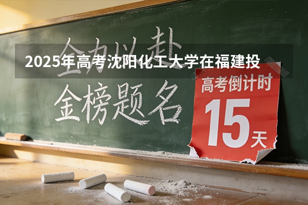 2025年高考沈阳化工大学在福建投档分数线（2026参考）