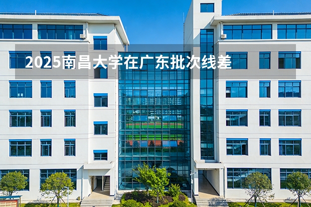 2025南昌大学在广东批次线差