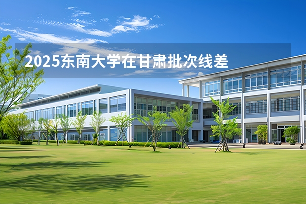 2025东南大学在甘肃批次线差