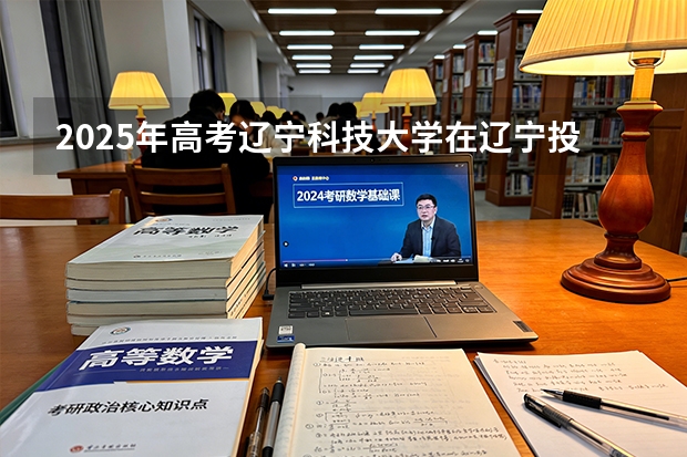 2025年高考辽宁科技大学在辽宁投档分数线（2026参考）