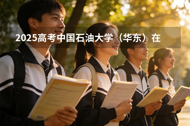 2025高考中国石油大学（华东）在广西各批次选科要求介绍（2026参考） 