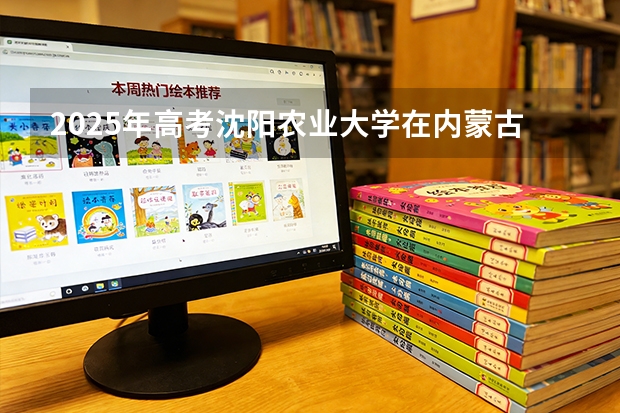 2025年高考沈阳农业大学在内蒙古投档分数线（2026参考）
