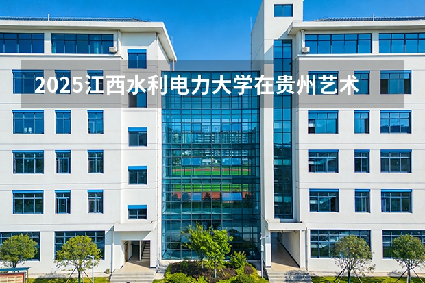 2025江西水利电力大学在贵州艺术类投档分数线（2026年参考）