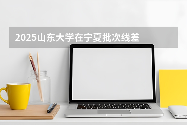 2025山东大学在宁夏批次线差