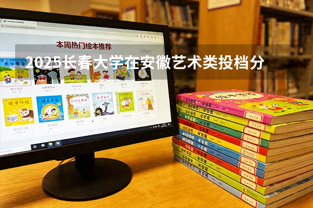 2025长春大学在安徽艺术类投档分数线（2026年参考）