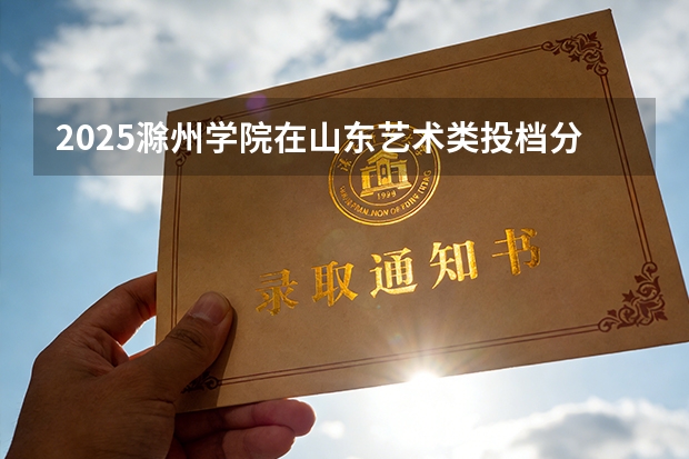 2025滁州学院在山东艺术类投档分数线（2026年参考）