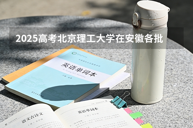 2025高考北京理工大学在安徽各批次选科要求介绍（2026参考） 
