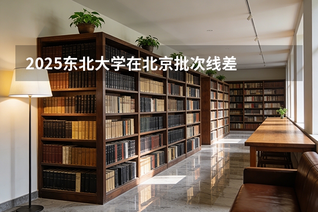 2025东北大学在北京批次线差