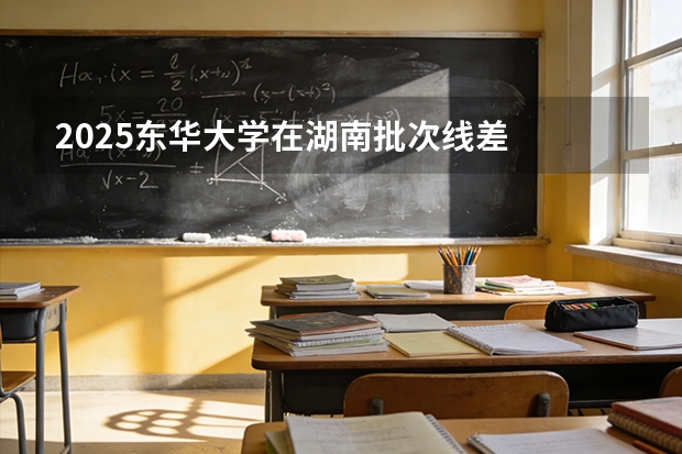 2025东华大学在湖南批次线差