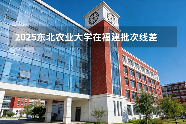 2025东北农业大学在福建批次线差