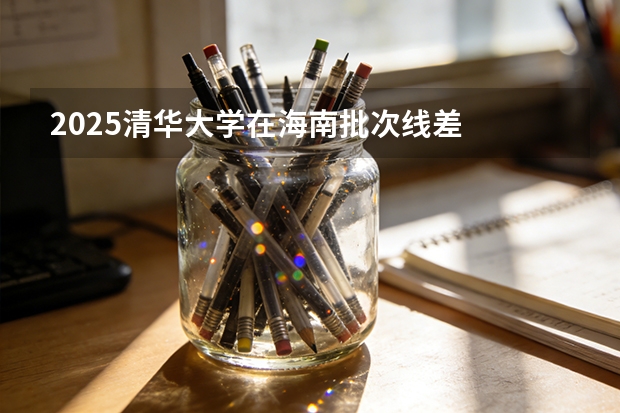 2025清华大学在海南批次线差