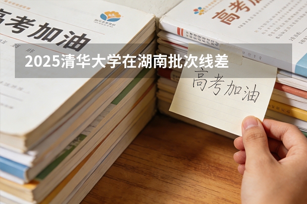 2025清华大学在湖南批次线差