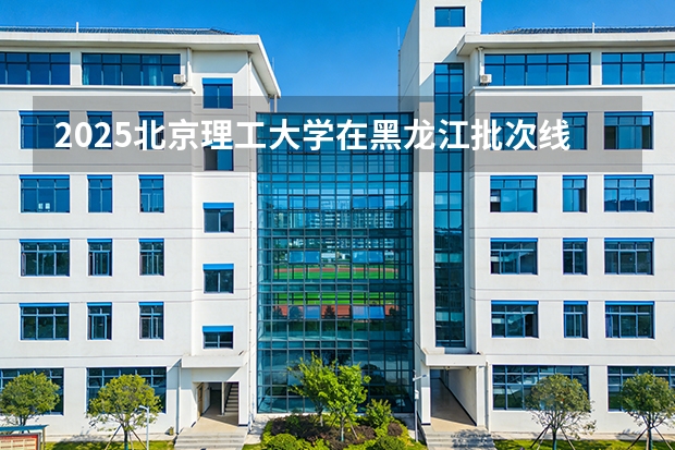 2025北京理工大学在黑龙江批次线差