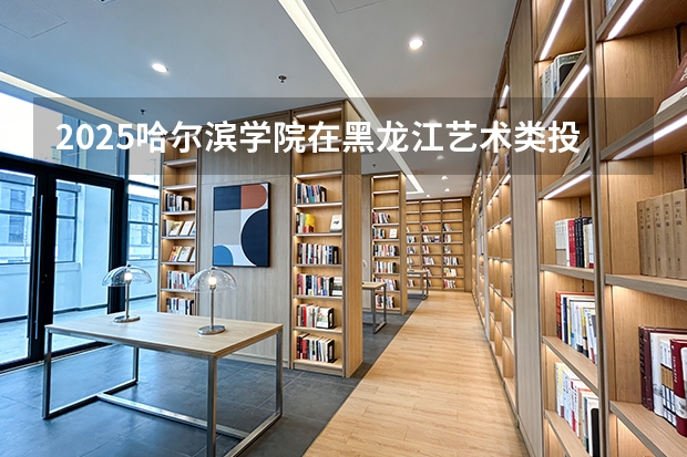 2025哈尔滨学院在黑龙江艺术类投档分数线（2026年参考）