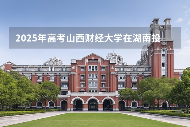 2025年高考山西财经大学在湖南投档分数线（2026参考）