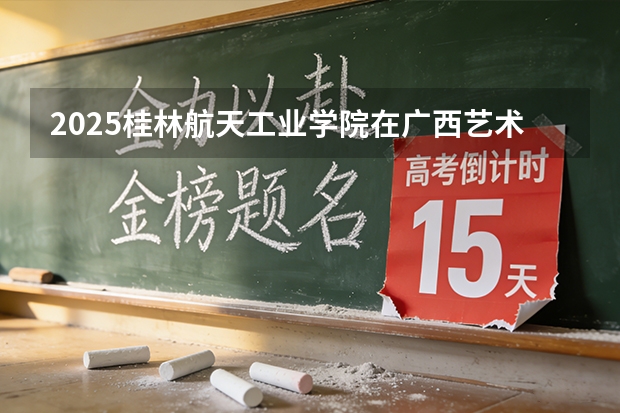 2025桂林航天工业学院在广西艺术类投档分数线（2026年参考）