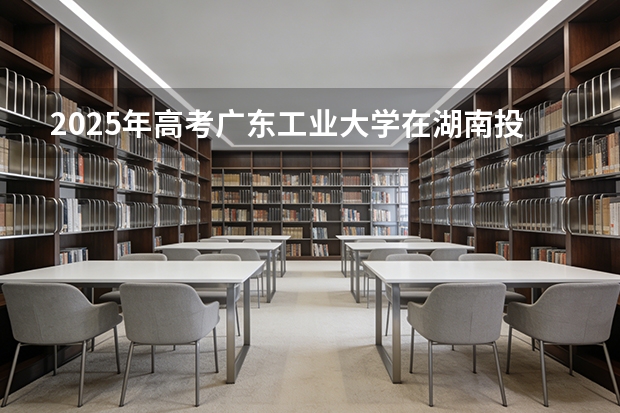 2025年高考广东工业大学在湖南投档分数线（2026参考）