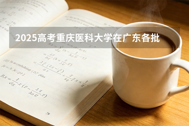 2025高考重庆医科大学在广东各批次选科要求介绍（2026参考） 