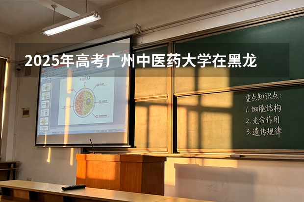 2025年高考广州中医药大学在黑龙江投档分数线（2026参考）
